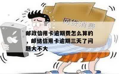 邮政信用卡逾期费怎么算的，邮储信用卡逾期三天了问题大不大