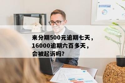 来分期500元逾期七天，16000逾期六百多天，会被起诉吗？