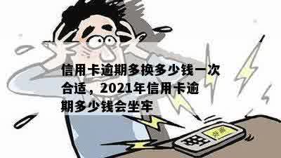 信用卡逾期多换多少钱一次合适，2021年信用卡逾期多少钱会坐牢