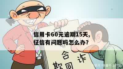 信用卡60元逾期15天,征信有问题吗怎么办？