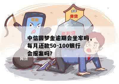 中信圆梦金逾期会坐牢吗，每月还款50-100银行会报案吗？