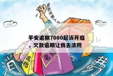 平安逾期7000起诉开庭，欠款逾期让我去法院