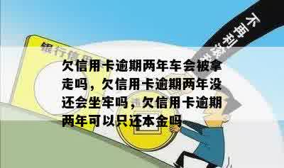 欠信用卡逾期两年车会被拿走吗，欠信用卡逾期两年没还会坐牢吗，欠信用卡逾期两年可以只还本金吗