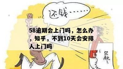 58逾期会上门吗，怎么办，知乎，不到10天会安排人上门吗