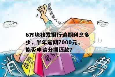 6万块钱发银行逾期利息多少，半年逾期7000元，能否申请分期还款？