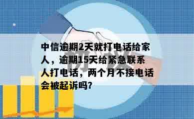 中信逾期2天就打电话给家人，逾期15天给紧急联系人打电话，两个月不接电话会被起诉吗？