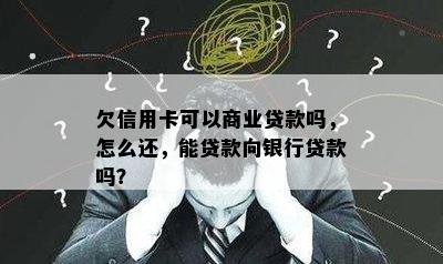 欠信用卡可以商业贷款吗，怎么还，能贷款向银行贷款吗？