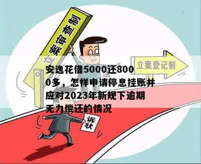 安逸花借5000还8000多，怎样申请停息挂账并应对2023年新规下逾期无力偿还的情况