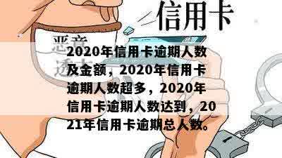 2020年信用卡逾期人数及金额，2020年信用卡逾期人数超多，2020年信用卡逾期人数达到，2021年信用卡逾期总人数。