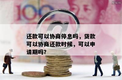 还款可以协商停息吗，贷款可以协商还款时候，可以申请期吗？