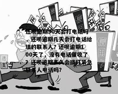 还呗逾期90天会打电话吗，还呗逾期几天会打电话给填的联系人? 还呗逾期100天了，没有电话催收了？还呗逾期多久会拨打紧急联系人电话吗？