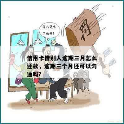 信用卡借别人逾期三月怎么还款，逾期三个月还可以沟通吗？