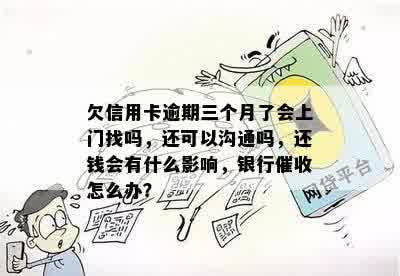 欠信用卡逾期三个月了会上门找吗，还可以沟通吗，还钱会有什么影响，银行催收怎么办？