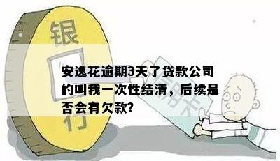 安逸花逾期3天了贷款公司的叫我一次性结清，后续是否会有欠款？