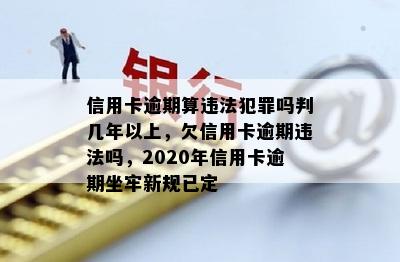 信用卡逾期算违法犯罪吗判几年以上，欠信用卡逾期违法吗，2020年信用卡逾期坐牢新规已定