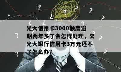 光大信用卡3000额度逾期两年多了会怎样处理，欠光大银行信用卡3万元还不了怎么办？