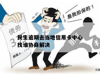 民生逾期去当地信用卡中心找谁协商解决