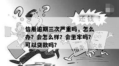 信用逾期三次严重吗，怎么办？会怎么样？会坐牢吗？可以贷款吗？