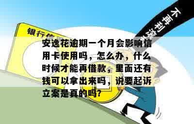 安逸花逾期一个月会影响信用卡使用吗，怎么办，什么时候才能再借款，里面还有钱可以拿出来吗，说要起诉立案是真的吗？