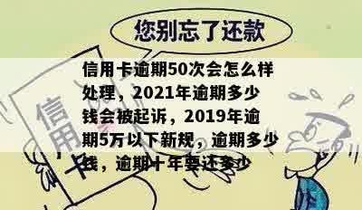 信用卡逾期50次会怎么样处理，2021年逾期多少钱会被起诉，2019年逾期5万以下新规，逾期多少钱，逾期十年要还多少