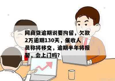 网商贷逾期说要拘留，欠款2万逾期130天，催收人员称将移交，逾期半年将报警，会上门吗？