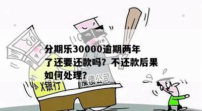 分期乐30000逾期两年了还要还款吗？不还款后果如何处理？