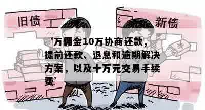 ‘万佣金10万协商还款，提前还款、退息和逾期解决方案，以及十万元交易手续费’