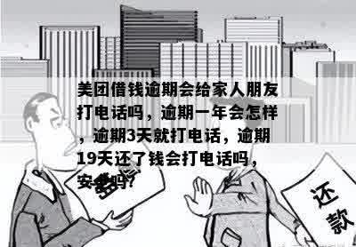 美团借钱逾期会给家人朋友打电话吗，逾期一年会怎样，逾期3天就打电话，逾期19天还了钱会打电话吗，安全吗？