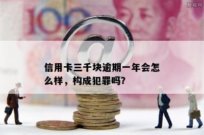 信用卡三千块逾期一年会怎么样，构成犯罪吗？