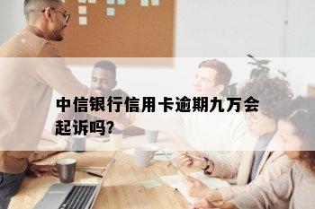 中信银行信用卡逾期九万会起诉吗？