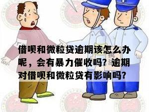 借呗和微粒贷逾期该怎么办呢，会有暴力催收吗？逾期对借呗和微粒贷有影响吗？