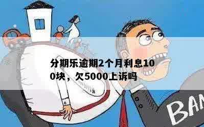 分期乐逾期2个月利息100块，欠5000上诉吗