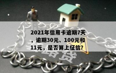 2021年信用卡逾期7天，逾期30元、100元和11元，是否算上征信？