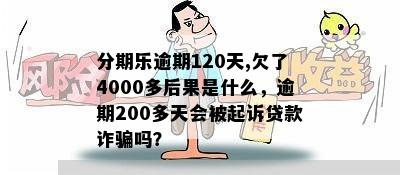 分期乐逾期120天,欠了4000多后果是什么，逾期200多天会被起诉贷款诈骗吗？