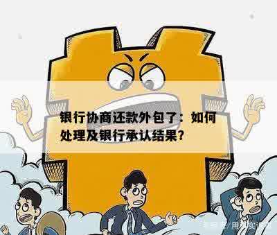 银行协商还款外包了：如何处理及银行承认结果？