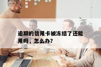 逾期的信用卡被冻结了还能用吗，怎么办？