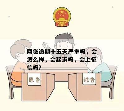 网贷逾期十五天严重吗，会怎么样，会起诉吗，会上征信吗？