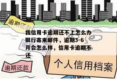 我信用卡逾期还不上怎么办银行寄来邮件，逾期3-6月会怎么样，信用卡逾期不还