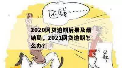 2020网贷逾期后果及最结局，2021网贷逾期怎么办？