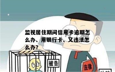 监视居住期间信用卡逾期怎么办、用银行卡、又违法怎么办？