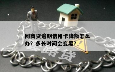 网商贷逾期信用卡降额怎么办？多长时间会变黑？