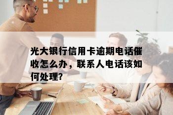 光大银行信用卡逾期电话催收怎么办，联系人电话该如何处理？