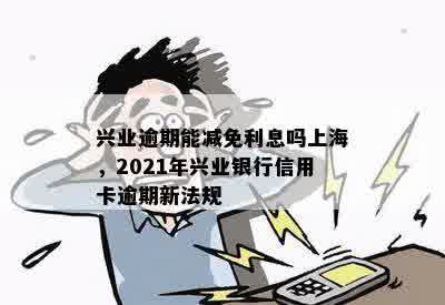 兴业逾期能减免利息吗上海，2021年兴业银行信用卡逾期新法规