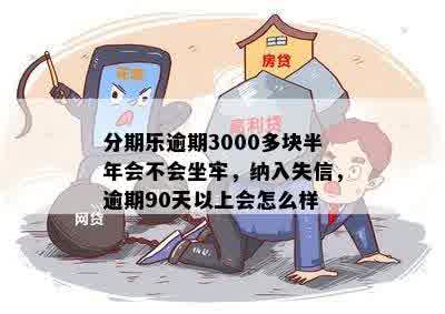 分期乐逾期3000多块半年会不会坐牢，纳入失信，逾期90天以上会怎么样