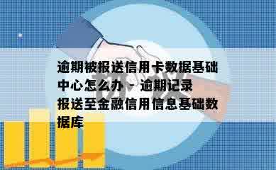 逾期被报送信用卡数据基础中心怎么办 - 逾期记录报送至金融信用信息基础数据库