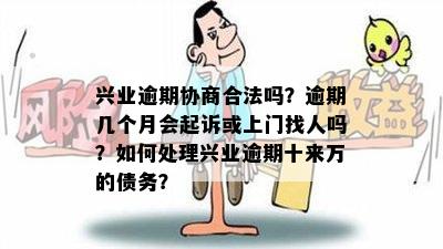 兴业逾期协商合法吗？逾期几个月会起诉或上门找人吗？如何处理兴业逾期十来万的债务？