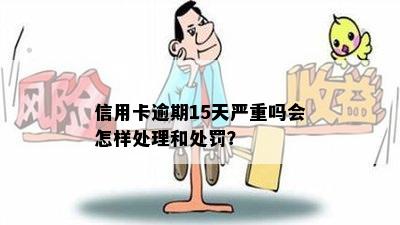 信用卡逾期15天严重吗会怎样处理和处罚？