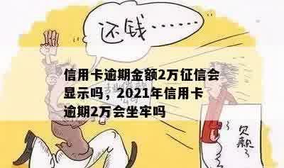 信用卡逾期金额2万征信会显示吗，2021年信用卡逾期2万会坐牢吗