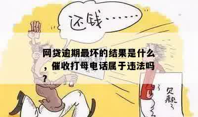 网贷逾期最坏的结果是什么，催收打母电话属于违法吗？