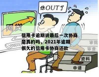 信用卡逾期说最后一次协商是真的吗，2021年逾期很久的信用卡协商还款